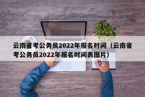 云南省考公務員2022年報名時間（云南省考公務員2022年報名時間表圖片）