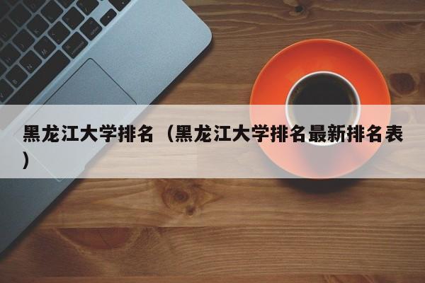 黑龍江大學排名（黑龍江大學排名最新排名表）