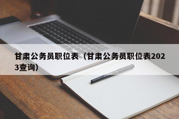 甘肅公務(wù)員職位表（甘肅公務(wù)員職位表2023查詢）