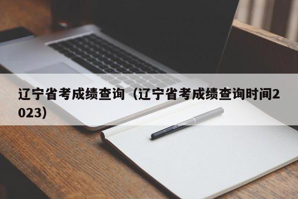 遼寧省考成績查詢（遼寧省考成績查詢時間2023）