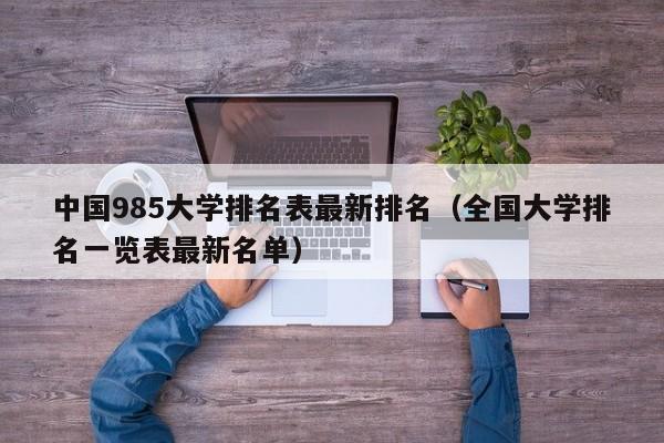 中國985大學排名表最新排名（全國大學排名一覽表最新名單）