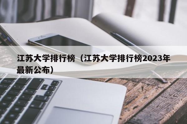 江蘇大學排行榜（江蘇大學排行榜2023年最新公布）