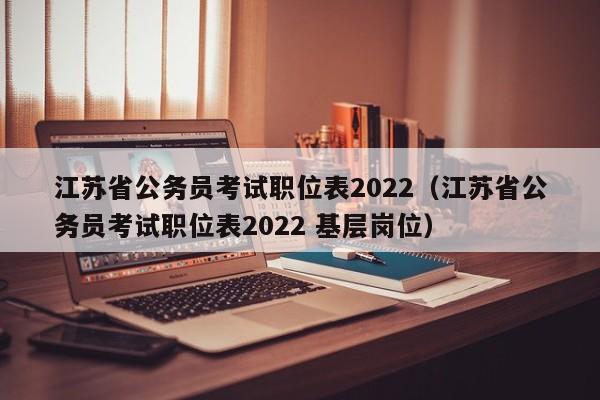 江蘇省公務(wù)員考試職位表2022（江蘇省公務(wù)員考試職位表2022 基層崗位）