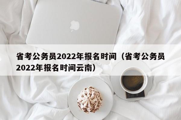 省考公務員2022年報名時間（省考公務員2022年報名時間云南）