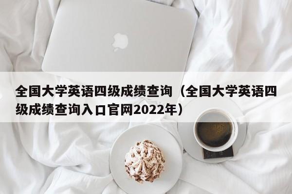 全國大學英語四級成績查詢（全國大學英語四級成績查詢入口官網2022年）