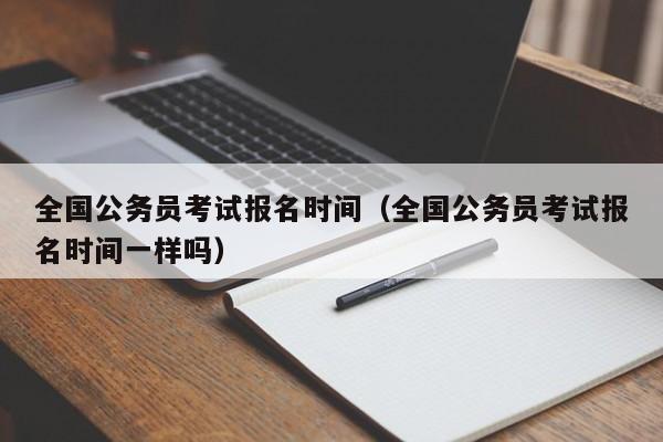 全國公務(wù)員考試報(bào)名時(shí)間（全國公務(wù)員考試報(bào)名時(shí)間一樣嗎）