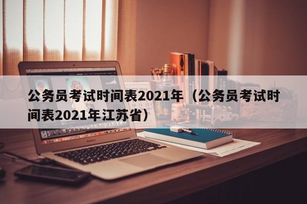 公務(wù)員考試時間表2021年（公務(wù)員考試時間表2021年江蘇省）