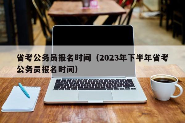 省考公務員報名時間（2023年下半年省考公務員報名時間）