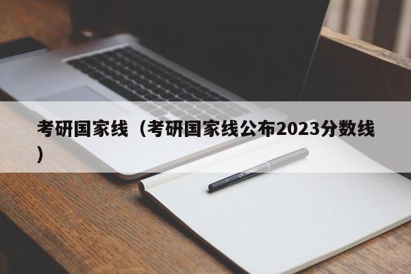 考研國家線（考研國家線公布2023分數線）