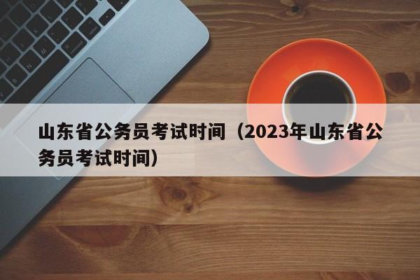 山東省公務員考試時間（2023年山東省公務員考試時間）