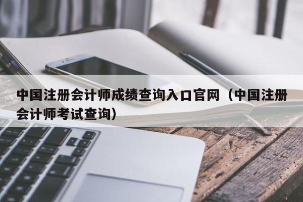 中國注冊會計師成績查詢入口官網（中國注冊會計師考試查詢）