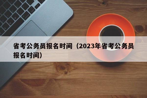 省考公務員報名時間（2023年省考公務員報名時間）