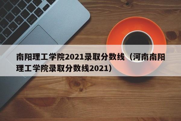 南陽理工學院2021錄取分數線（河南南陽理工學院錄取分數線2021）