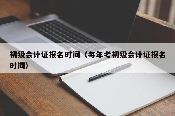 初級會計證報名時間（每年考初級會計證報名時間）