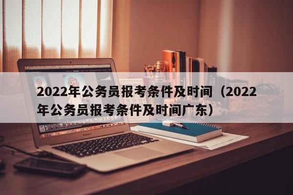 2022年公務員報考條件及時間（2022年公務員報考條件及時間廣東）