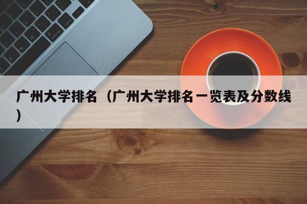 廣州大學排名（廣州大學排名一覽表及分數線）