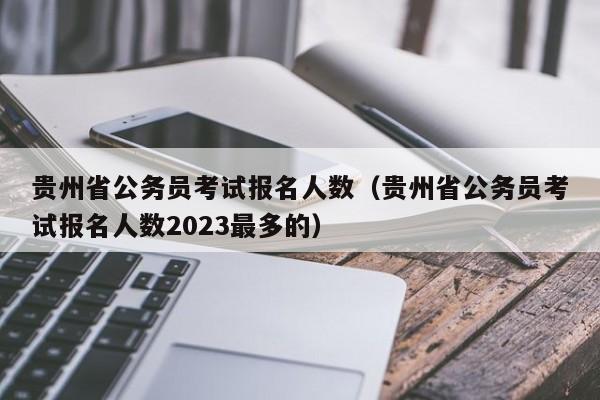 貴州省公務員考試報名人數（貴州省公務員考試報名人數2023最多的）