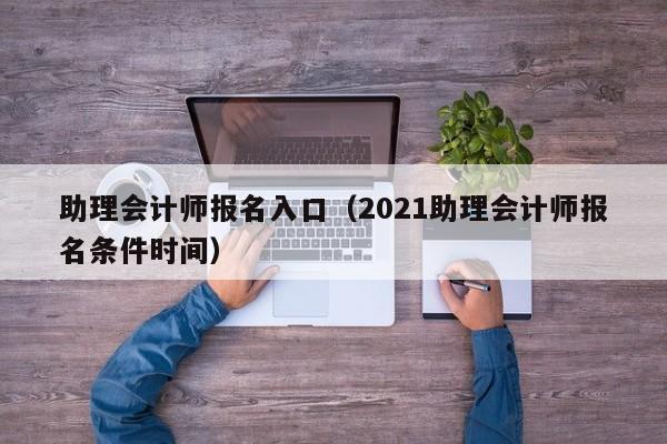 助理會計師報名入口（2021助理會計師報名條件時間）