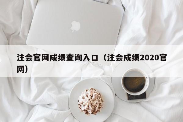 注會(huì)官網(wǎng)成績(jī)查詢?nèi)肟冢ㄗ?huì)成績(jī)2020官網(wǎng)）