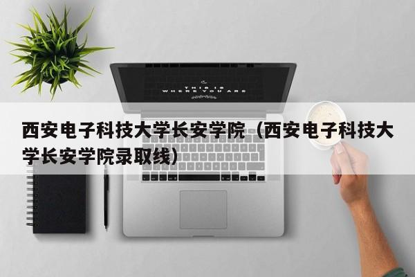 西安電子科技大學長安學院（西安電子科技大學長安學院錄取線）