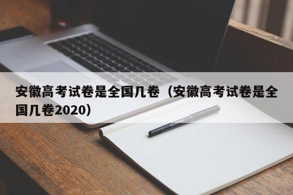 安徽高考試卷是全國幾卷（安徽高考試卷是全國幾卷2020）