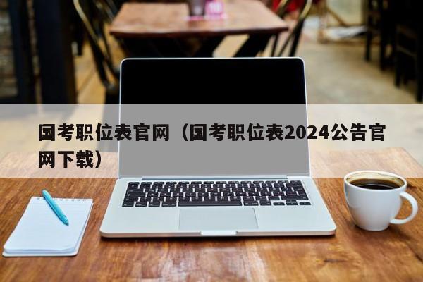 國考職位表官網（國考職位表2024公告官網下載）