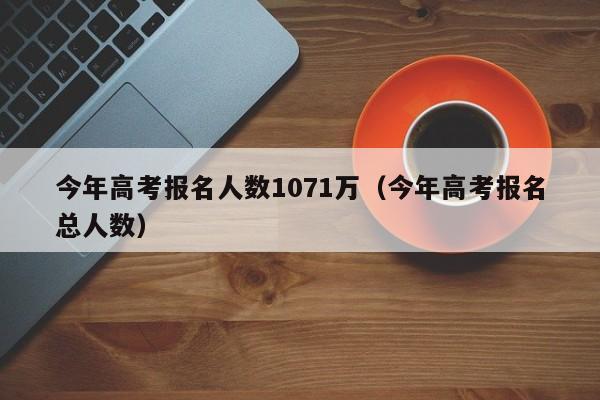 今年高考報(bào)名人數(shù)1071萬（今年高考報(bào)名總?cè)藬?shù)）