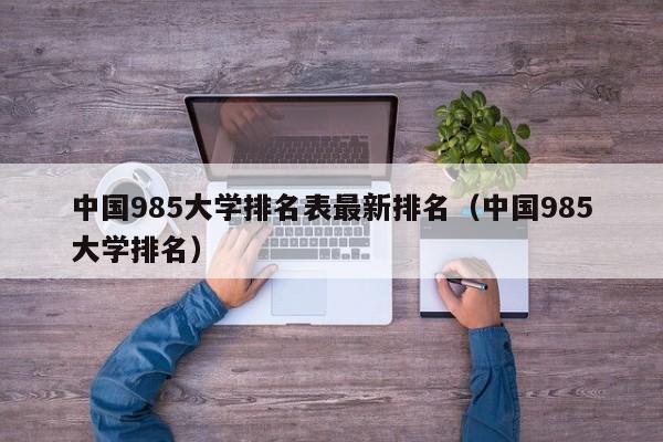 中國985大學(xué)排名表最新排名（中國985大學(xué)排名）