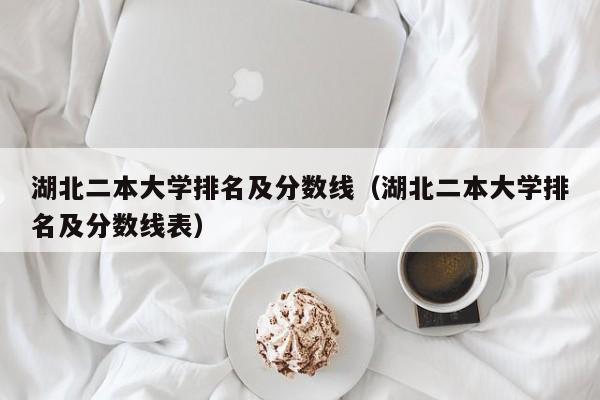 湖北二本大學(xué)排名及分?jǐn)?shù)線（湖北二本大學(xué)排名及分?jǐn)?shù)線表）