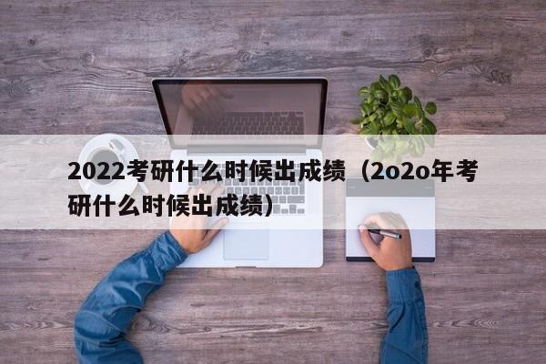 2022考研什么時(shí)候出成績(jī)（2o2o年考研什么時(shí)候出成績(jī)）