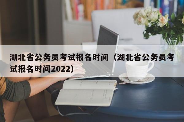 湖北省公務員考試報名時間（湖北省公務員考試報名時間2022）