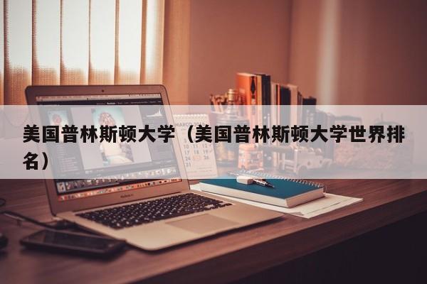 美國普林斯頓大學（美國普林斯頓大學世界排名）