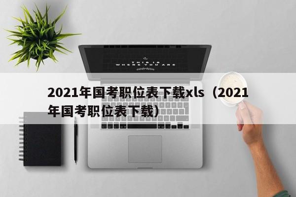 2021年國考職位表下載xls（2021年國考職位表下載）