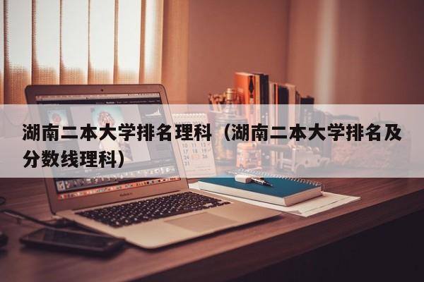 湖南二本大學排名理科（湖南二本大學排名及分數線理科）