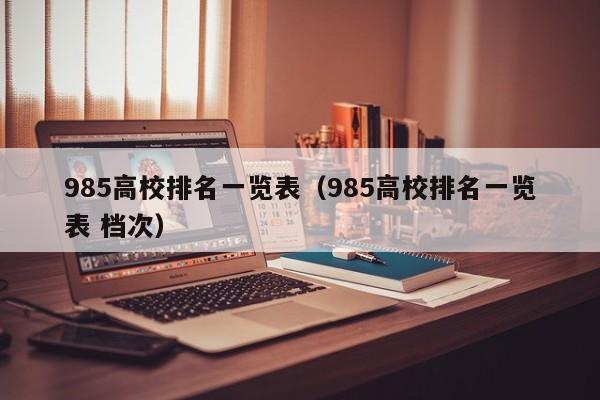 985高校排名一覽表（985高校排名一覽表 檔次）