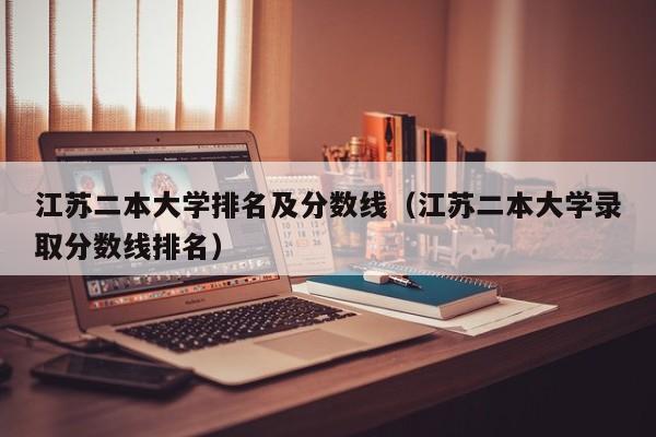 江蘇二本大學(xué)排名及分?jǐn)?shù)線（江蘇二本大學(xué)錄取分?jǐn)?shù)線排名）