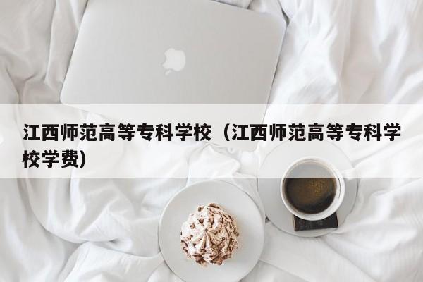 江西師范高等專科學校（江西師范高等專科學校學費）