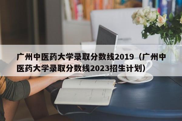 廣州中醫藥大學錄取分數線2019（廣州中醫藥大學錄取分數線2023招生計劃）