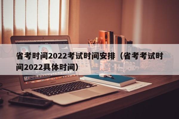 省考時(shí)間2022考試時(shí)間安排（省考考試時(shí)間2022具體時(shí)間）