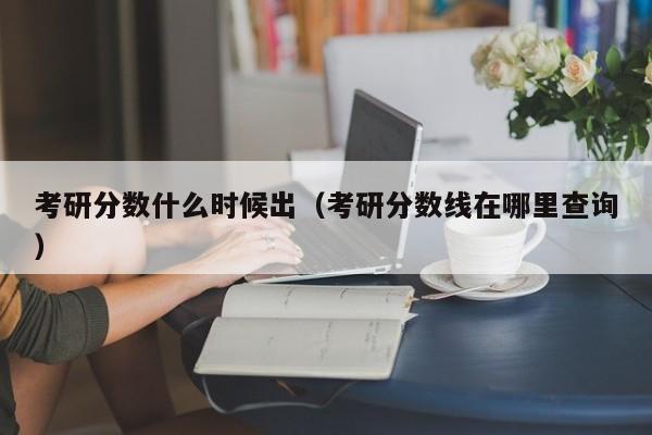 考研分?jǐn)?shù)什么時(shí)候出（考研分?jǐn)?shù)線在哪里查詢）