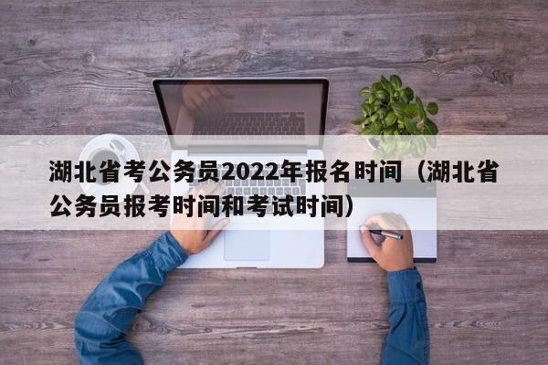 湖北省考公務員2022年報名時間（湖北省公務員報考時間和考試時間）