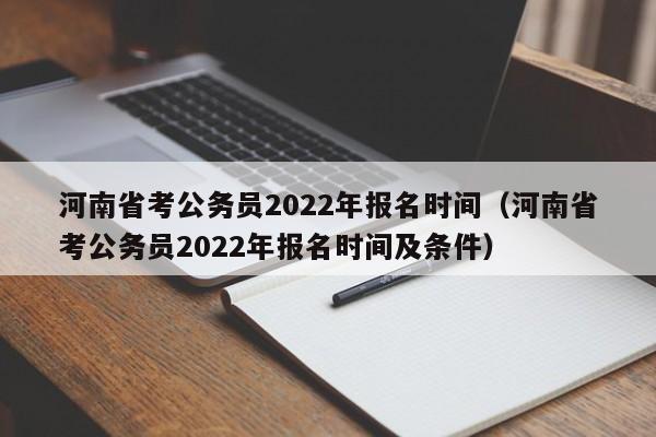 河南省考公務員2022年報名時間（河南省考公務員2022年報名時間及條件）