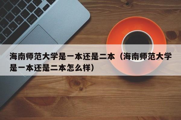 海南師范大學是一本還是二本（海南師范大學是一本還是二本怎么樣）