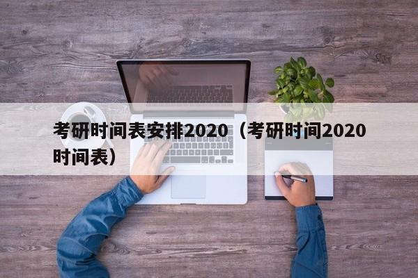 考研時間表安排2020（考研時間2020時間表）