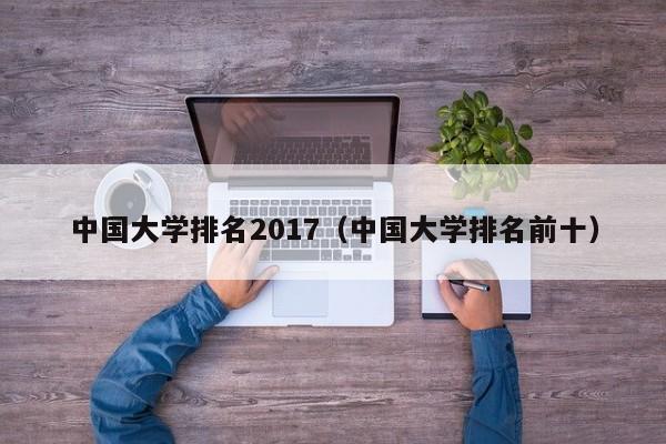 中國大學排名2017（中國大學排名前十）