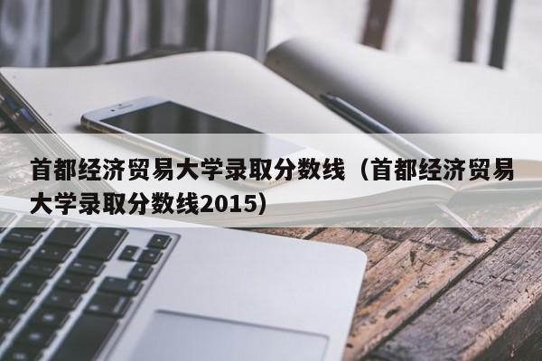 首都經濟貿易大學錄取分數線（首都經濟貿易大學錄取分數線2015）