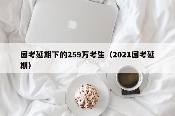 國考延期下的259萬考生（2021國考延期）