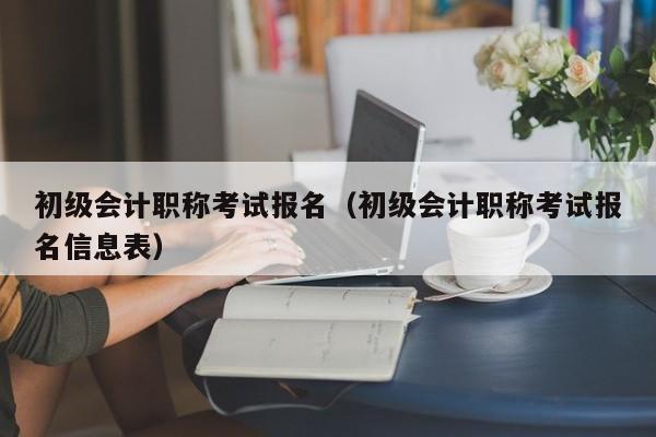 初級會計職稱考試報名（初級會計職稱考試報名信息表）