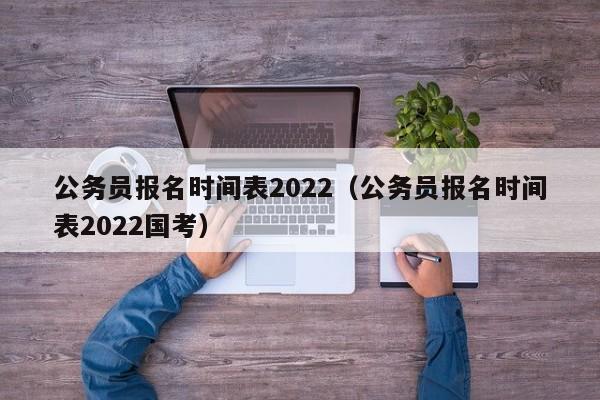 公務員報名時間表2022（公務員報名時間表2022國考）