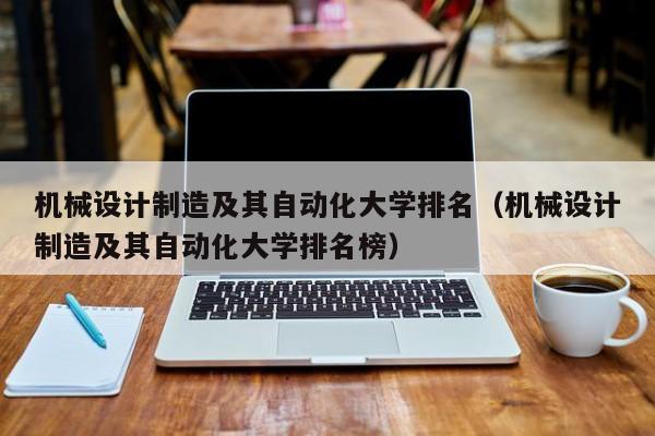 機械設計制造及其自動化大學排名（機械設計制造及其自動化大學排名榜）